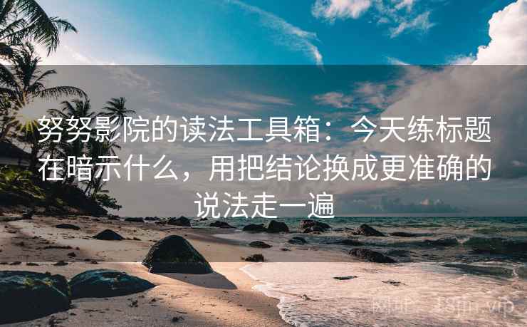 努努影院的读法工具箱：今天练标题在暗示什么，用把结论换成更准确的说法走一遍