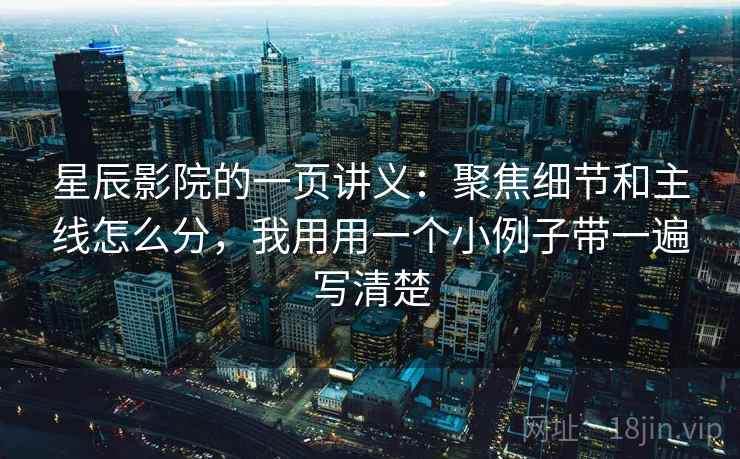 星辰影院的一页讲义：聚焦细节和主线怎么分，我用用一个小例子带一遍写清楚
