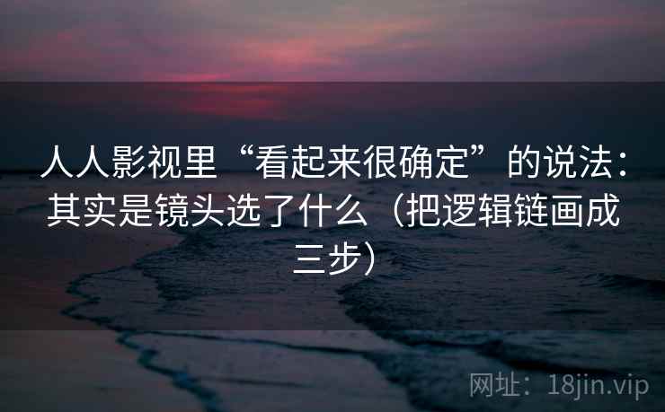 人人影视里“看起来很确定”的说法：其实是镜头选了什么（把逻辑链画成三步）
