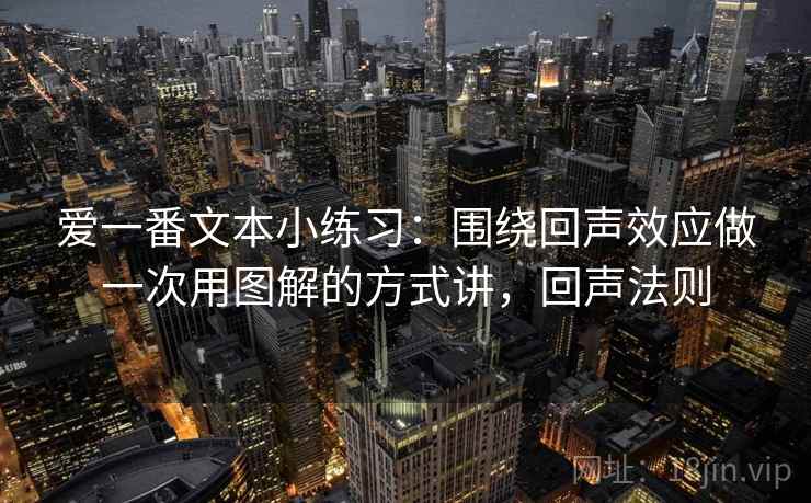 爱一番文本小练习：围绕回声效应做一次用图解的方式讲，回声法则