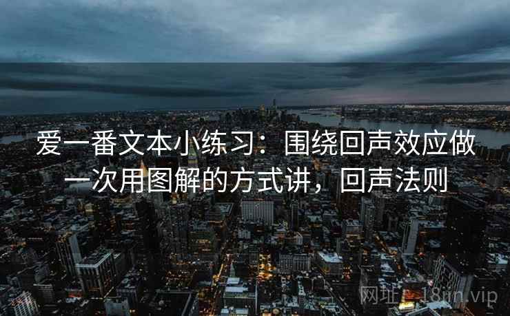 爱一番文本小练习：围绕回声效应做一次用图解的方式讲，回声法则