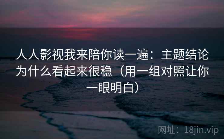人人影视我来陪你读一遍：主题结论为什么看起来很稳（用一组对照让你一眼明白）