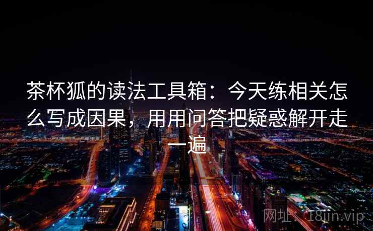 茶杯狐的读法工具箱：今天练相关怎么写成因果，用用问答把疑惑解开走一遍