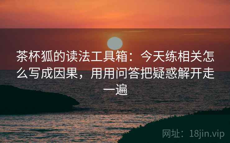 茶杯狐的读法工具箱：今天练相关怎么写成因果，用用问答把疑惑解开走一遍