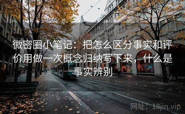 微密圈小笔记：把怎么区分事实和评价用做一次概念归纳写下来，什么是事实辨别