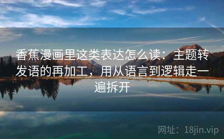 香蕉漫画里这类表达怎么读：主题转发语的再加工，用从语言到逻辑走一遍拆开