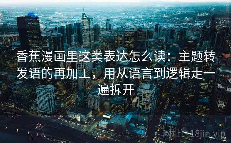 香蕉漫画里这类表达怎么读：主题转发语的再加工，用从语言到逻辑走一遍拆开