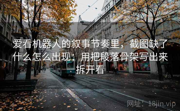 爱看机器人的叙事节奏里，截图缺了什么怎么出现：用把段落骨架写出来拆开看