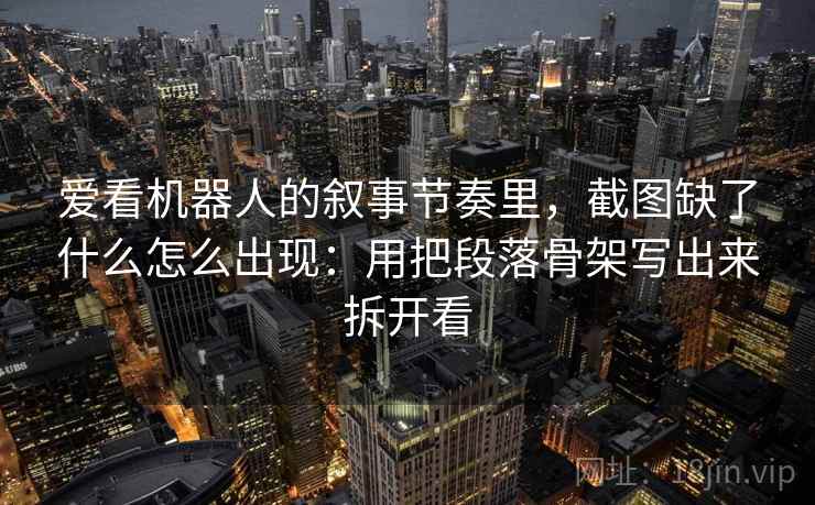 爱看机器人的叙事节奏里，截图缺了什么怎么出现：用把段落骨架写出来拆开看