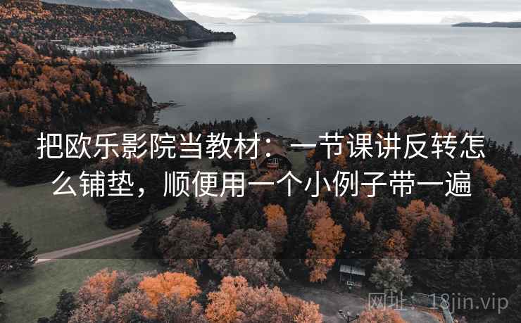 把欧乐影院当教材：一节课讲反转怎么铺垫，顺便用一个小例子带一遍