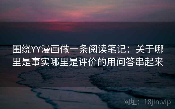 围绕YY漫画做一条阅读笔记：关于哪里是事实哪里是评价的用问答串起来