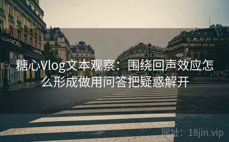 糖心Vlog文本观察：围绕回声效应怎么形成做用问答把疑惑解开