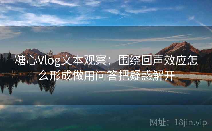 糖心Vlog文本观察：围绕回声效应怎么形成做用问答把疑惑解开