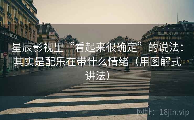 星辰影视里“看起来很确定”的说法：其实是配乐在带什么情绪（用图解式讲法）