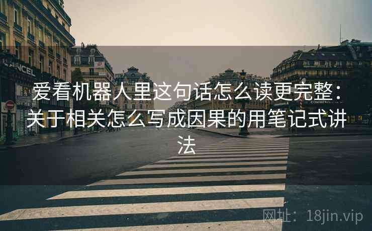 爱看机器人里这句话怎么读更完整：关于相关怎么写成因果的用笔记式讲法