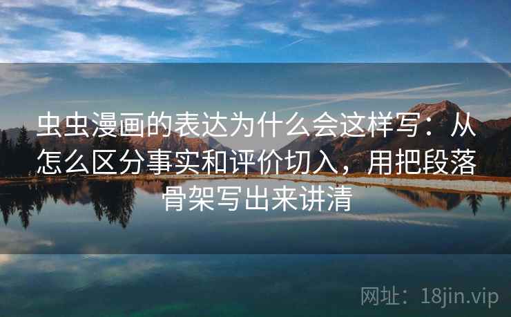 虫虫漫画的表达为什么会这样写：从怎么区分事实和评价切入，用把段落骨架写出来讲清