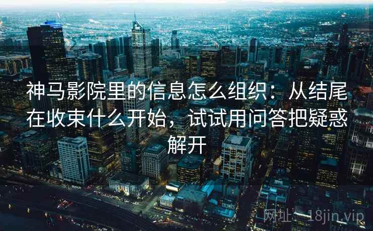 神马影院里的信息怎么组织：从结尾在收束什么开始，试试用问答把疑惑解开