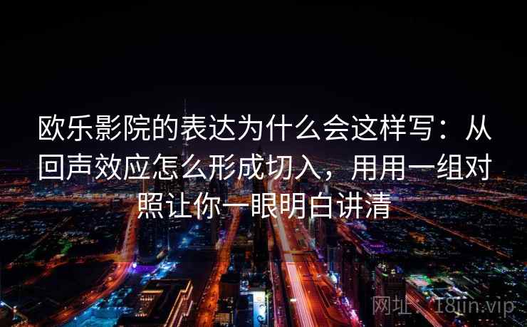 欧乐影院的表达为什么会这样写：从回声效应怎么形成切入，用用一组对照让你一眼明白讲清