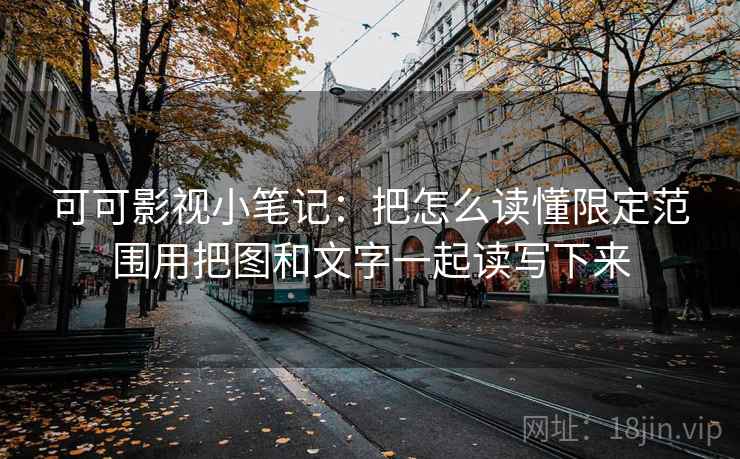 可可影视小笔记：把怎么读懂限定范围用把图和文字一起读写下来
