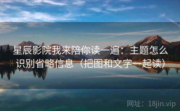 星辰影院我来陪你读一遍：主题怎么识别省略信息（把图和文字一起读）