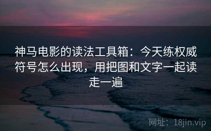 神马电影的读法工具箱：今天练权威符号怎么出现，用把图和文字一起读走一遍