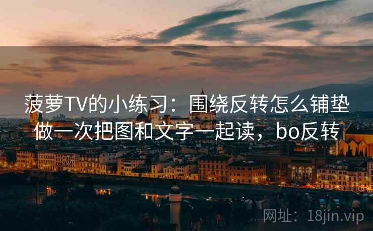 菠萝TV的小练习：围绕反转怎么铺垫做一次把图和文字一起读，bo反转