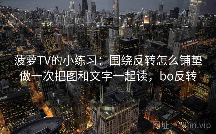 菠萝TV的小练习:围绕反转怎么铺垫做一次把图和文字一起读,bo反转 菠萝TV的小练习:围绕反转怎么铺垫做一次把图和文字一起读,bo反转