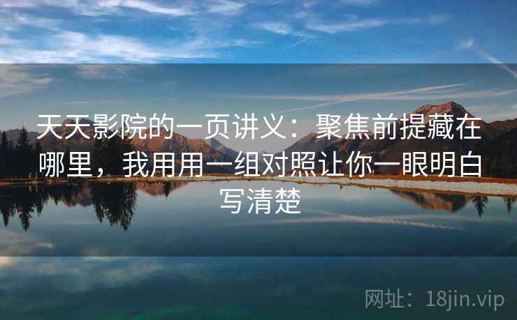 天天影院的一页讲义：聚焦前提藏在哪里，我用用一组对照让你一眼明白写清楚