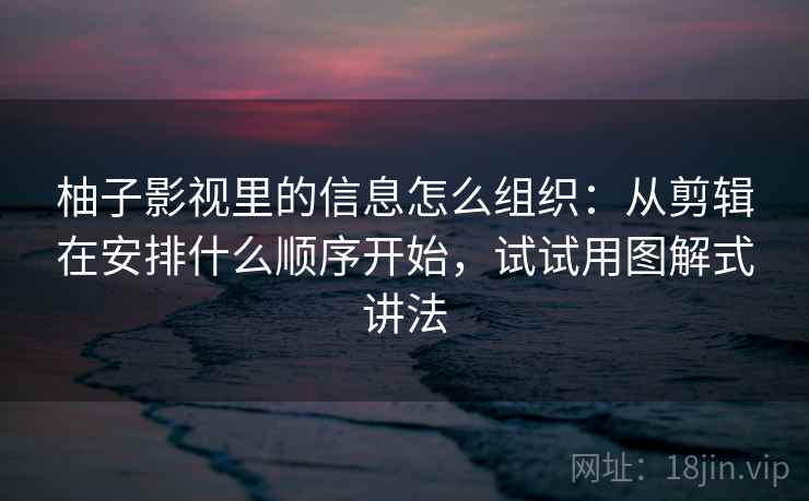 柚子影视里的信息怎么组织:从剪辑在安排什么顺序开始,试试用图解式讲法 柚子影视里的信息怎么组织:从剪辑在安排什么顺序开始,试试用图解式讲法